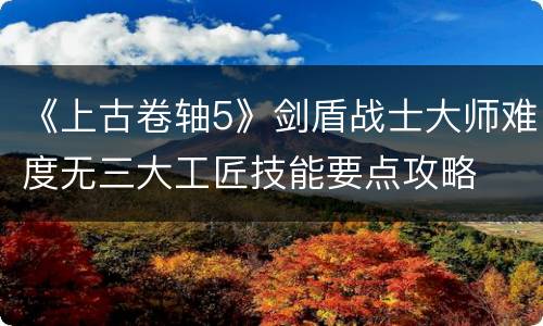 《上古卷轴5》剑盾战士大师难度无三大工匠技能要点攻略