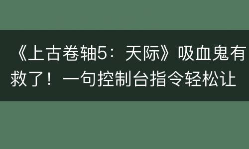 《上古卷轴5：天际》吸血鬼有救了！一句控制台指令轻松让你恢复正常形态