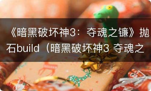 《暗黑破坏神3：夺魂之镰》抛石build（暗黑破坏神3 夺魂之镰）