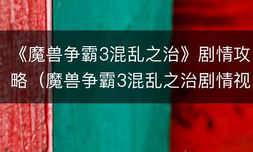 《魔兽争霸3混乱之治》剧情攻略（魔兽争霸3混乱之治剧情视频）