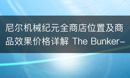 尼尔机械纪元全商店位置及商品效果价格详解 The Bunker-物品商店