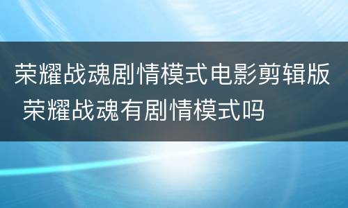 荣耀战魂剧情模式电影剪辑版 荣耀战魂有剧情模式吗