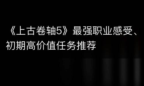 《上古卷轴5》最强职业感受、初期高价值任务推荐