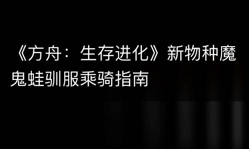 《方舟：生存进化》新物种魔鬼蛙驯服乘骑指南