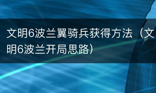 文明6波兰翼骑兵获得方法（文明6波兰开局思路）
