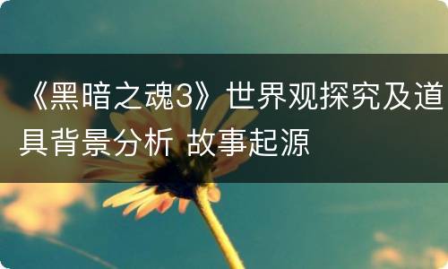 《黑暗之魂3》世界观探究及道具背景分析 故事起源