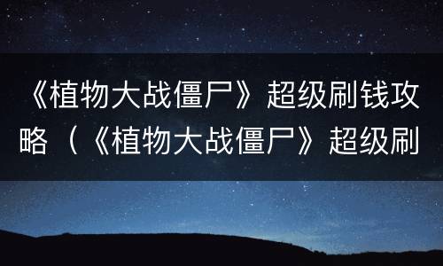 《植物大战僵尸》超级刷钱攻略（《植物大战僵尸》超级刷钱攻略视频）