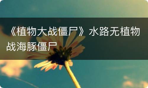 《植物大战僵尸》水路无植物战海豚僵尸
