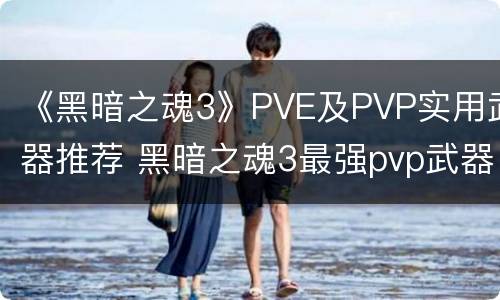 《黑暗之魂3》PVE及PVP实用武器推荐 黑暗之魂3最强pvp武器