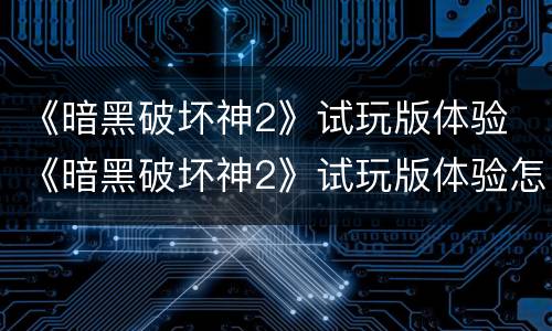 《暗黑破坏神2》试玩版体验 《暗黑破坏神2》试玩版体验怎么样