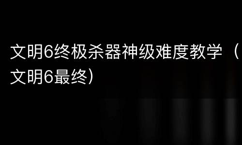 文明6终极杀器神级难度教学（文明6最终）