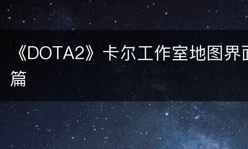 《DOTA2》卡尔工作室地图界面篇