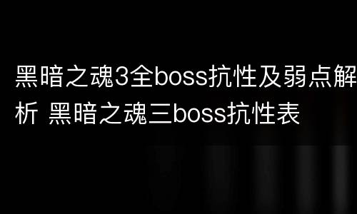 黑暗之魂3全boss抗性及弱点解析 黑暗之魂三boss抗性表