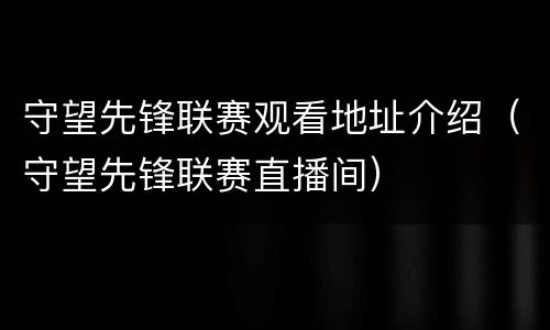 守望先锋联赛观看地址介绍（守望先锋联赛直播间）