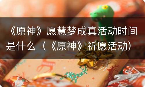 《原神》愿慧梦成真活动时间是什么（《原神》祈愿活动）