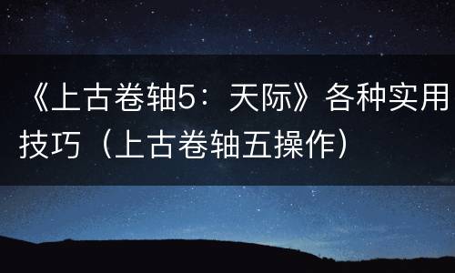 《上古卷轴5：天际》各种实用技巧（上古卷轴五操作）