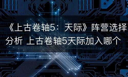 《上古卷轴5：天际》阵营选择分析 上古卷轴5天际加入哪个阵营好