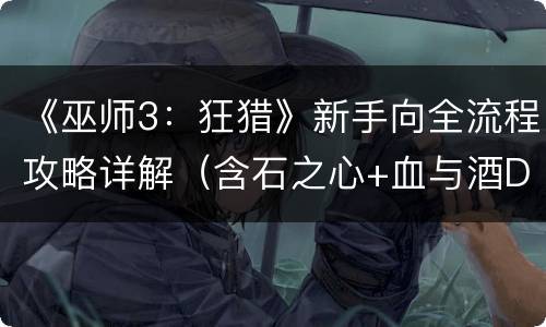 《巫师3：狂猎》新手向全流程攻略详解（含石之心+血与酒DLC） 第一章-白果园