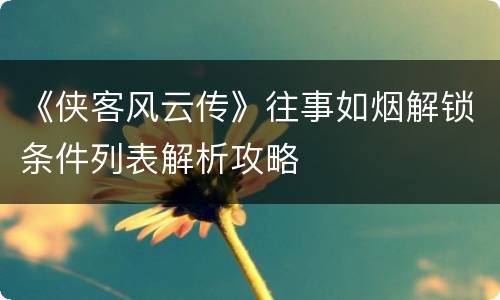 《侠客风云传》往事如烟解锁条件列表解析攻略