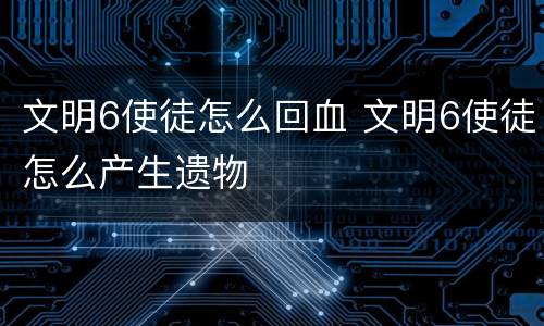 文明6使徒怎么回血 文明6使徒怎么产生遗物