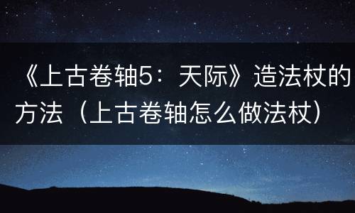《上古卷轴5：天际》造法杖的方法（上古卷轴怎么做法杖）