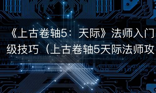 《上古卷轴5：天际》法师入门级技巧（上古卷轴5天际法师攻略）