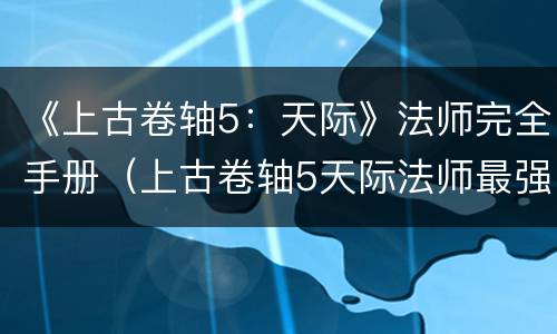 《上古卷轴5：天际》法师完全手册（上古卷轴5天际法师最强法术）