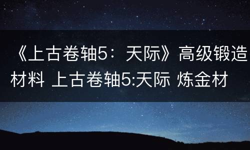 《上古卷轴5：天际》高级锻造材料 上古卷轴5:天际 炼金材料图文详解