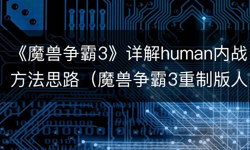 《魔兽争霸3》详解human内战方法思路（魔兽争霸3重制版人类战役）
