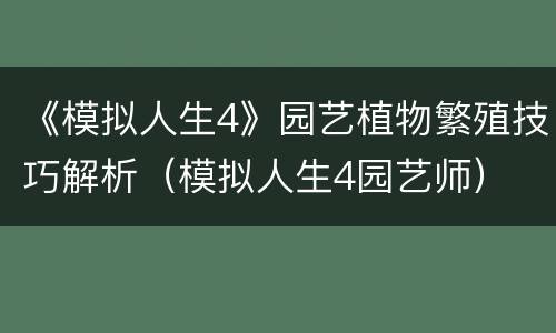 《模拟人生4》园艺植物繁殖技巧解析（模拟人生4园艺师）