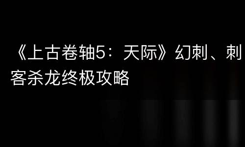 《上古卷轴5：天际》幻刺、刺客杀龙终极攻略