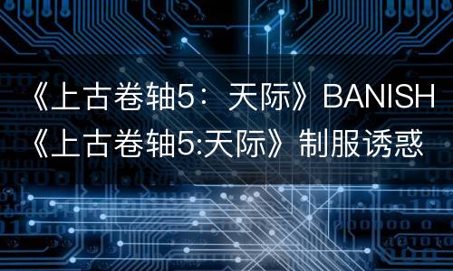 《上古卷轴5：天际》BANISH（《上古卷轴5:天际》制服诱惑校园风MOD）
