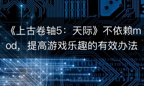 《上古卷轴5：天际》不依赖mod，提高游戏乐趣的有效办法
