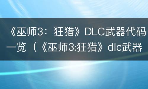 《巫师3：狂猎》DLC武器代码一览（《巫师3:狂猎》dlc武器代码一览大全）