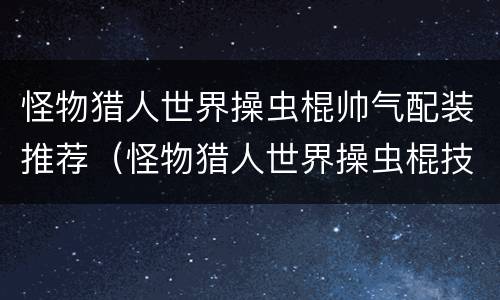 怪物猎人世界操虫棍帅气配装推荐（怪物猎人世界操虫棍技能搭配）