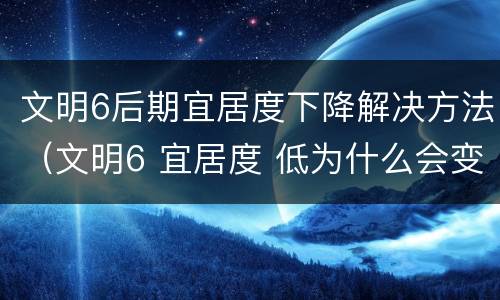文明6后期宜居度下降解决方法（文明6 宜居度 低为什么会变低）