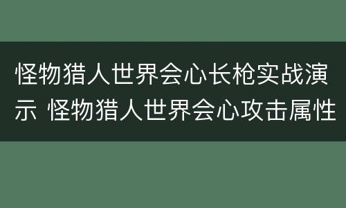 怪物猎人世界会心长枪实战演示 怪物猎人世界会心攻击属性加成多少