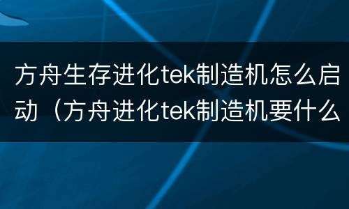 方舟生存进化tek制造机怎么启动（方舟进化tek制造机要什么材料）