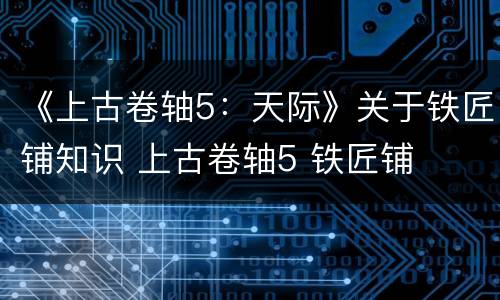 《上古卷轴5：天际》关于铁匠铺知识 上古卷轴5 铁匠铺