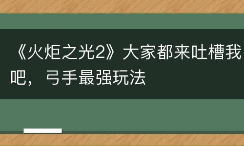 《火炬之光2》大家都来吐槽我吧，弓手最强玩法