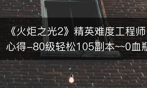 《火炬之光2》精英难度工程师心得-80级轻松105副本~~0血瓶