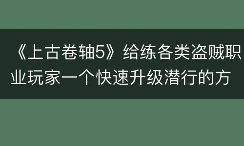 《上古卷轴5》给练各类盗贼职业玩家一个快速升级潜行的方法