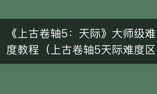 《上古卷轴5：天际》大师级难度教程（上古卷轴5天际难度区别）
