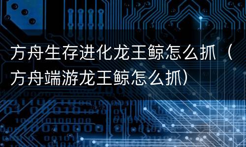 方舟生存进化龙王鲸怎么抓（方舟端游龙王鲸怎么抓）