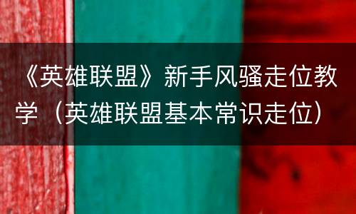《英雄联盟》新手风骚走位教学（英雄联盟基本常识走位）