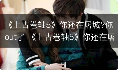 《上古卷轴5》你还在屠城?你out了 《上古卷轴5》你还在屠城?你out了吗