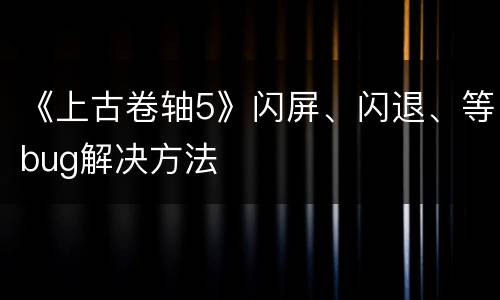 《上古卷轴5》闪屏、闪退、等bug解决方法