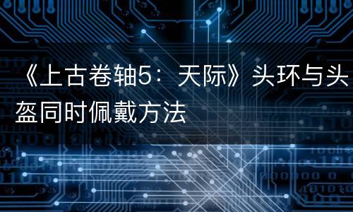 《上古卷轴5：天际》头环与头盔同时佩戴方法