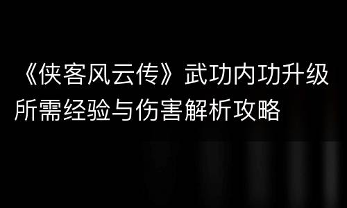 《侠客风云传》武功内功升级所需经验与伤害解析攻略