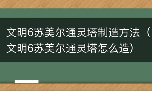 文明6苏美尔通灵塔制造方法（文明6苏美尔通灵塔怎么造）
